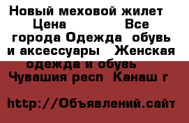 Новый меховой жилет › Цена ­ 14 000 - Все города Одежда, обувь и аксессуары » Женская одежда и обувь   . Чувашия респ.,Канаш г.